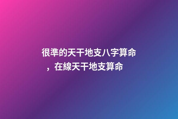很準的天干地支八字算命，在線天干地支算命